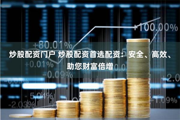 炒股配资门户 炒股配资首选配资：安全、高效、助您财富倍增