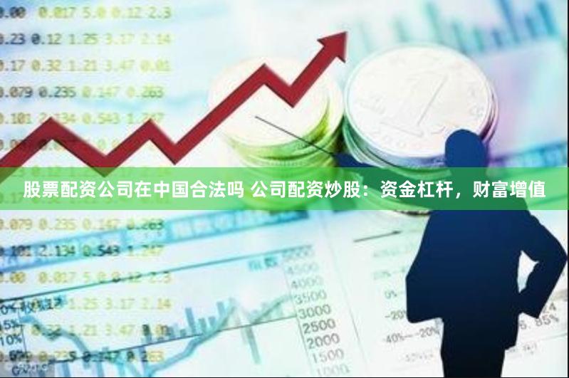 股票配资公司在中国合法吗 公司配资炒股:资金杠杆,财富增值