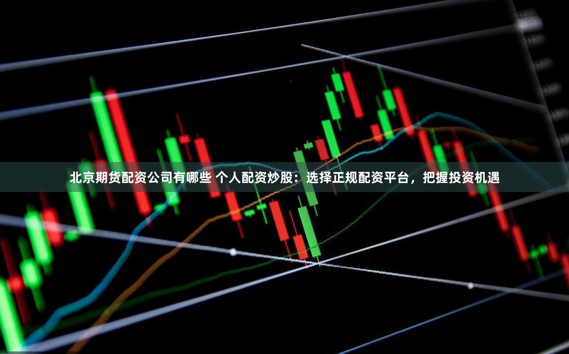 北京期货配资公司有哪些 个人配资炒股：选择正规配资平台，把握投资机遇
