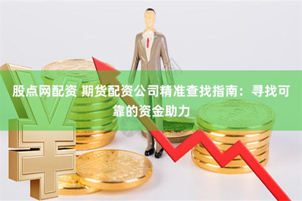 股点网配资 期货配资公司精准查找指南：寻找可靠的资金助力