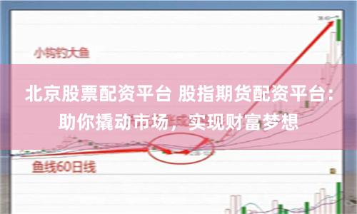 北京股票配资平台 股指期货配资平台：助你撬动市场，实现财富梦想