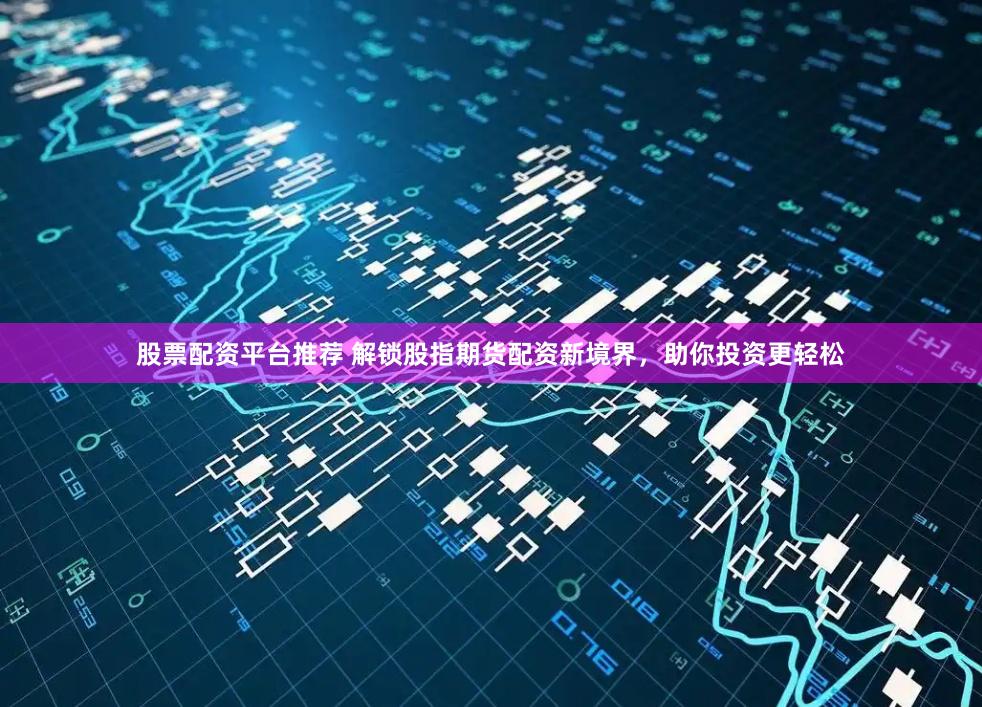 股票配资平台推荐 解锁股指期货配资新境界，助你投资更轻松