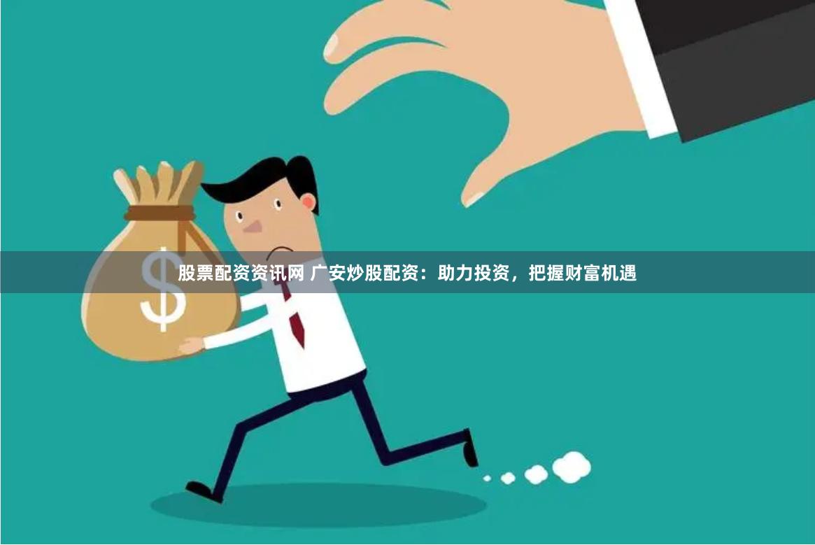 股票配资资讯网 广安炒股配资：助力投资，把握财富机遇