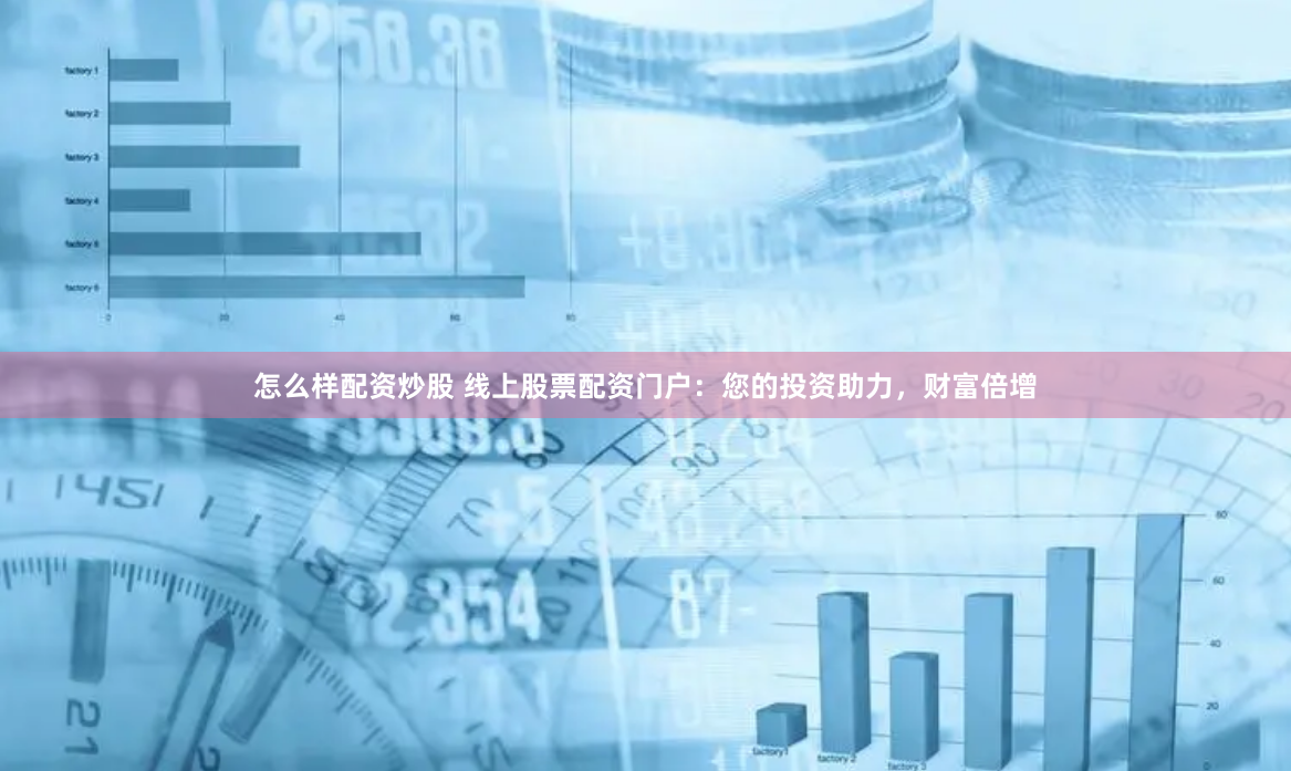 怎么样配资炒股 线上股票配资门户：您的投资助力，财富倍增