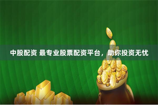 中股配资 最专业股票配资平台，助你投资无忧