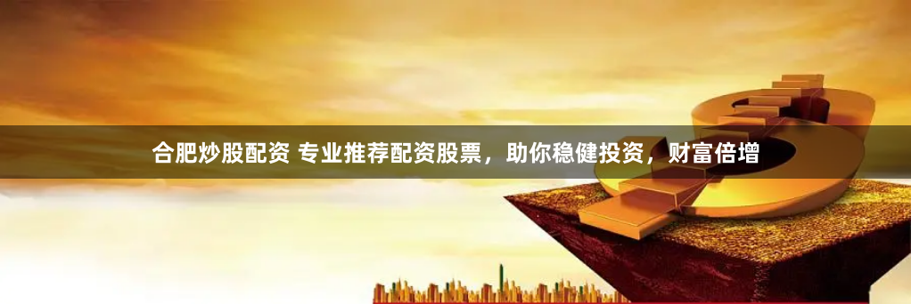 合肥炒股配资 专业推荐配资股票，助你稳健投资，财富倍增