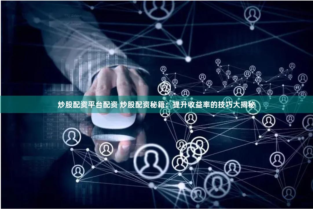 炒股配资平台配资 炒股配资秘籍：提升收益率的技巧大揭秘