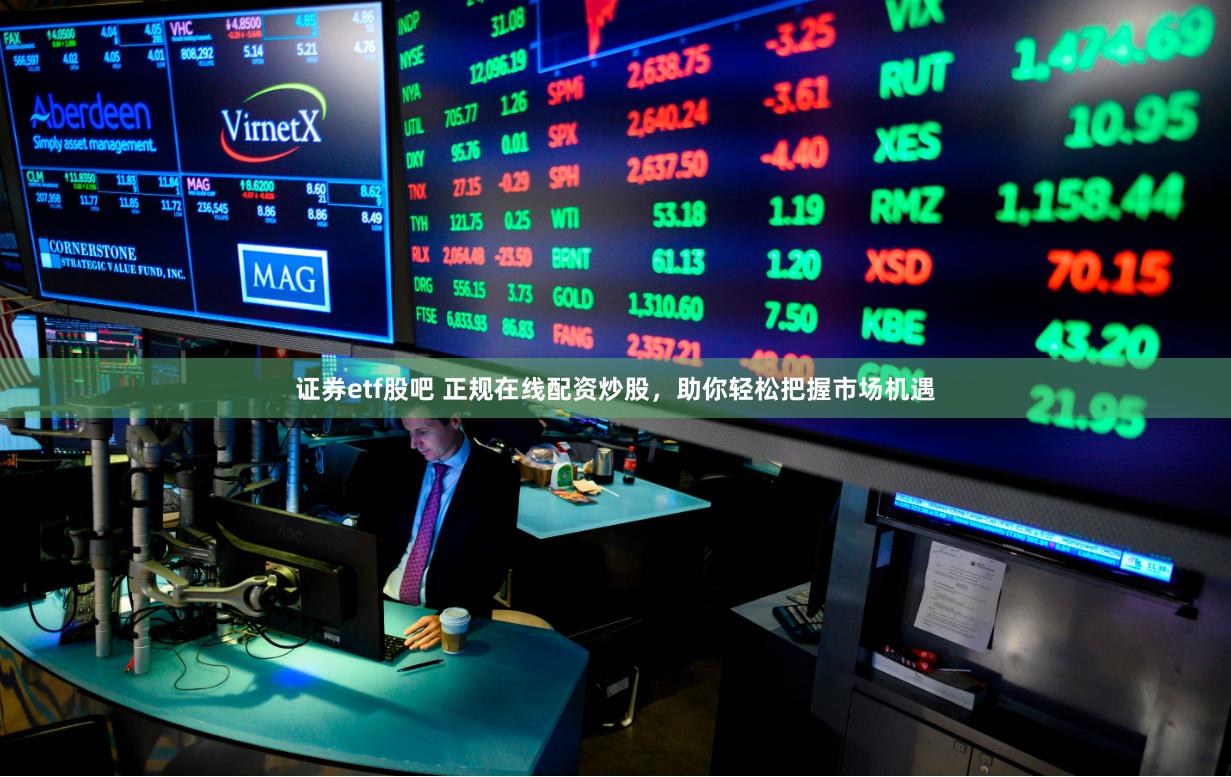证券etf股吧 正规在线配资炒股，助你轻松把握市场机遇