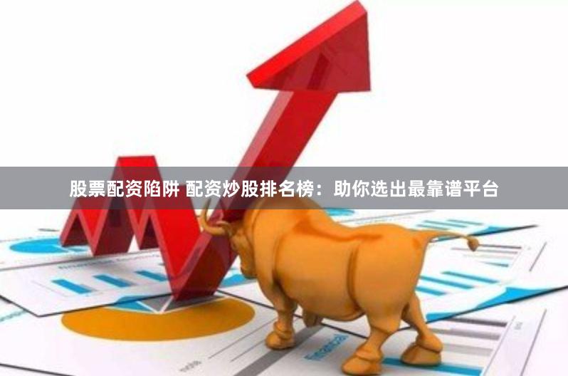 股票配资陷阱 配资炒股排名榜：助你选出最靠谱平台