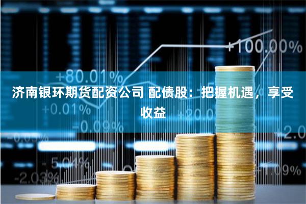 济南银环期货配资公司 配债股：把握机遇，享受收益