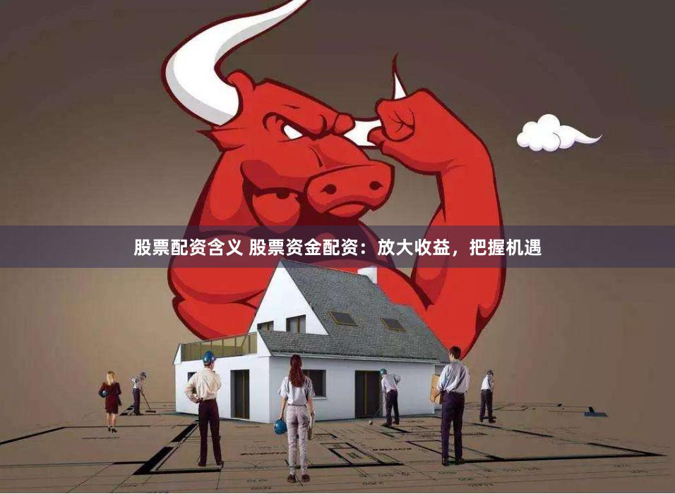 股票配资含义 股票资金配资：放大收益，把握机遇