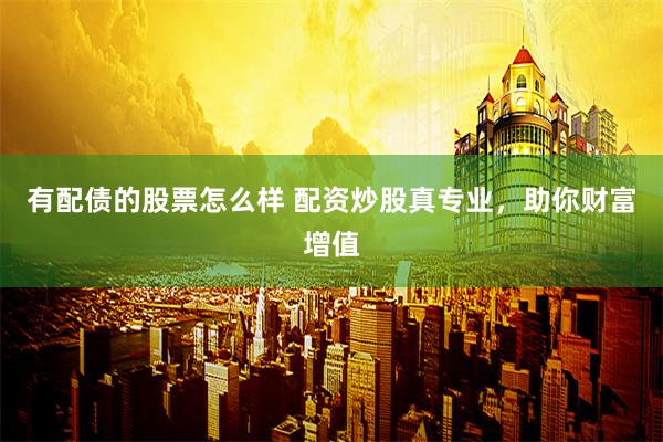 有配债的股票怎么样 配资炒股真专业，助你财富增值