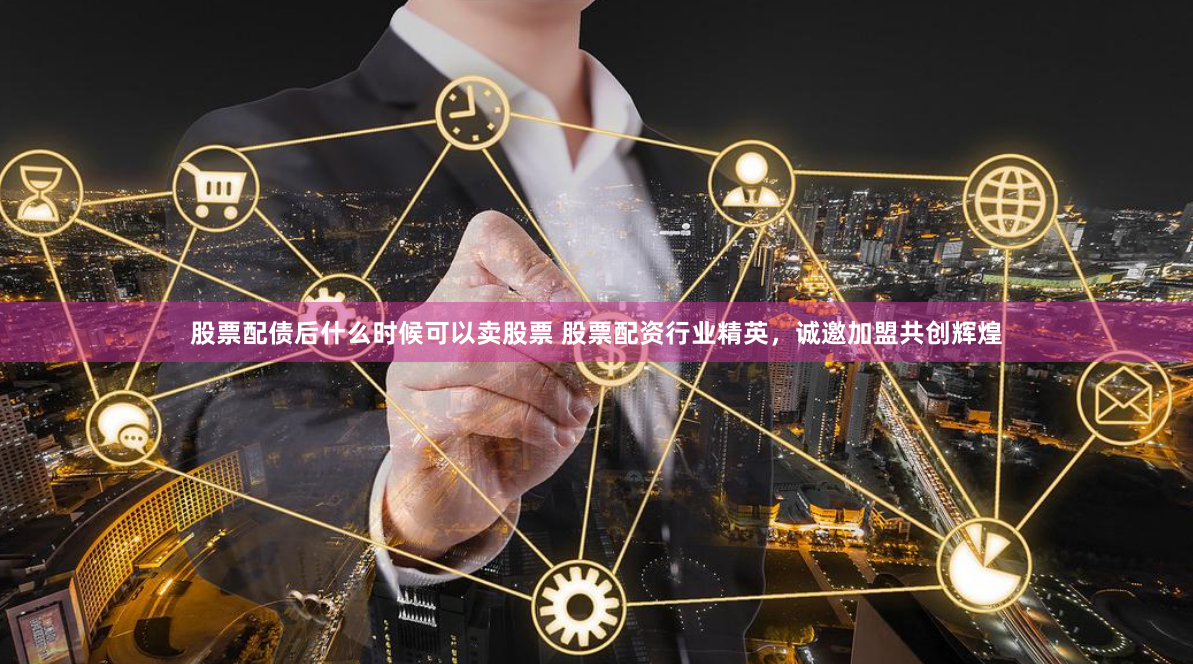 股票配债后什么时候可以卖股票 股票配资行业精英，诚邀加盟共创辉煌