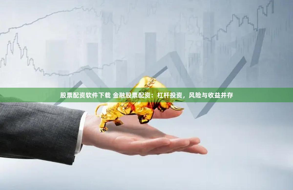 股票配资软件下载 金融股票配资：杠杆投资，风险与收益并存