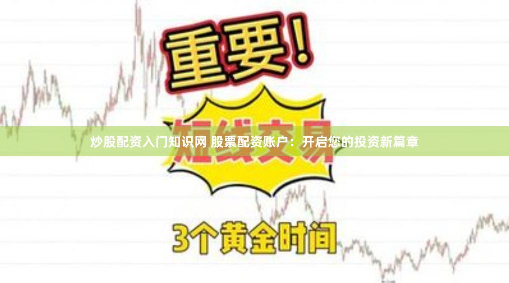 炒股配资入门知识网 股票配资账户：开启您的投资新篇章