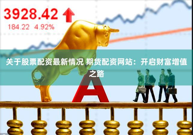 关于股票配资最新情况 期货配资网站：开启财富增值之路