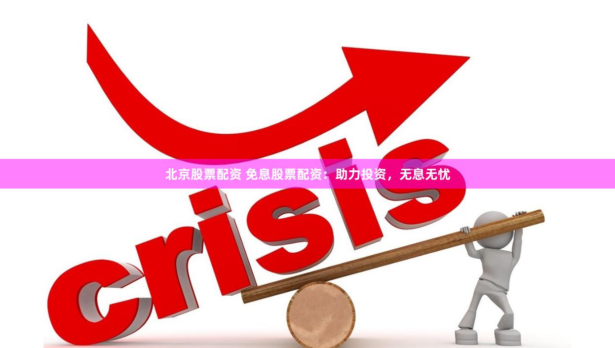 北京股票配资 免息股票配资：助力投资，无息无忧