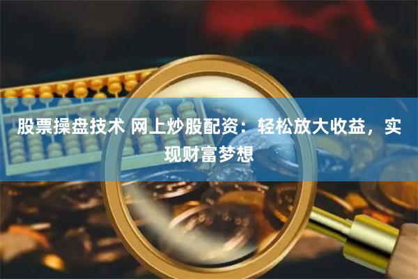 股票操盘技术 网上炒股配资：轻松放大收益，实现财富梦想