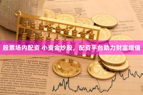股票场内配资 小资金炒股，配资平台助力财富增值