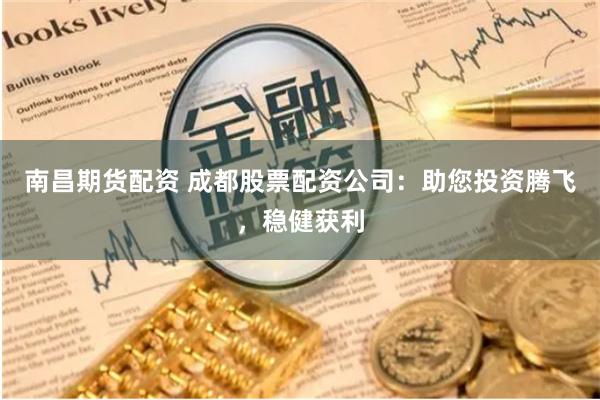 南昌期货配资 成都股票配资公司：助您投资腾飞，稳健获利