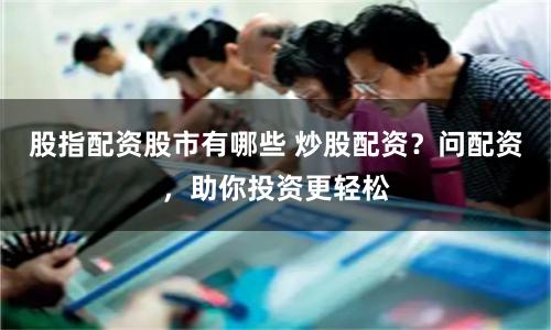股指配资股市有哪些 炒股配资?问配资,助你投资更轻松