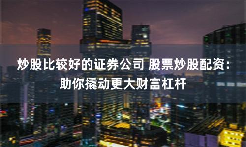 炒股比较好的证券公司 股票炒股配资:助你撬动更大财富杠杆