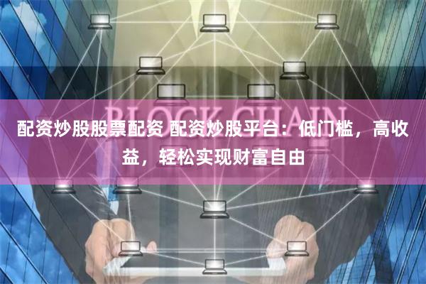 配资炒股股票配资 配资炒股平台：低门槛，高收益，轻松实现财富自由