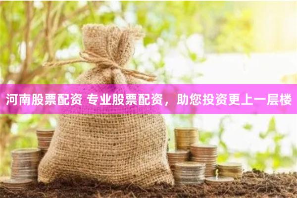 河南股票配资 专业股票配资,助您投资更上一层楼