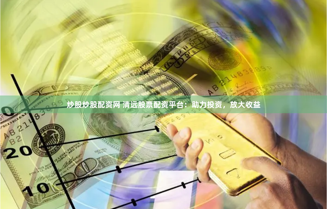炒股炒股配资网 清远股票配资平台:助力投资,放大收益