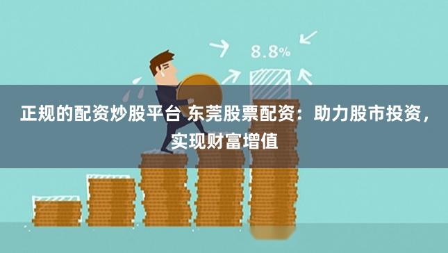 正规的配资炒股平台 东莞股票配资:助力股市投资,实现财富增值