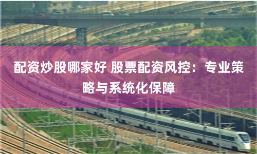配资炒股哪家好 股票配资风控：专业策略与系统化保障
