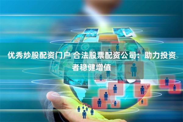优秀炒股配资门户 合法股票配资公司：助力投资者稳健增值