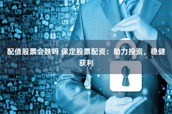 配债股票会跌吗 保定股票配资：助力投资，稳健获利