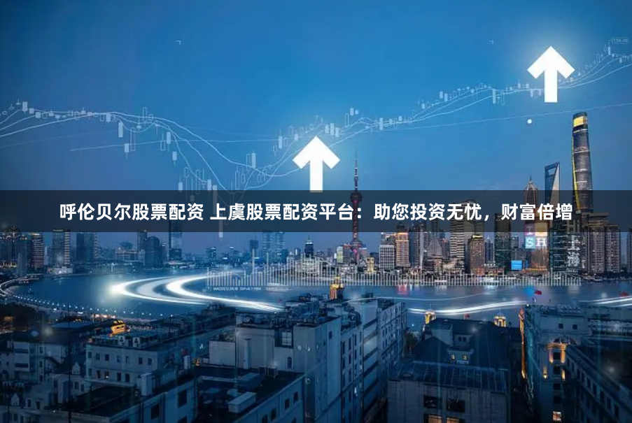 呼伦贝尔股票配资 上虞股票配资平台：助您投资无忧，财富倍增