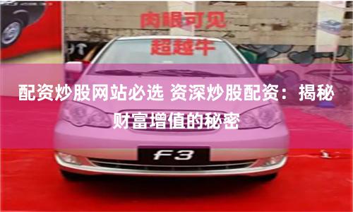 配资炒股网站必选 资深炒股配资:揭秘财富增值的秘密