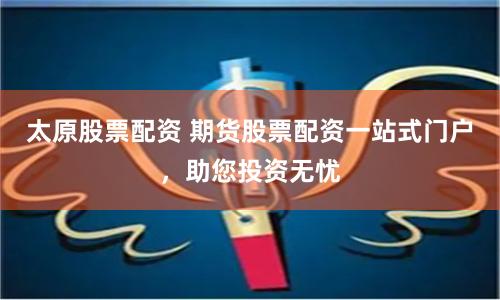 太原股票配资 期货股票配资一站式门户,助您投资无忧