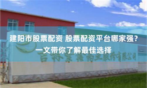 建阳市股票配资 股票配资平台哪家强?一文带你了解最佳选择