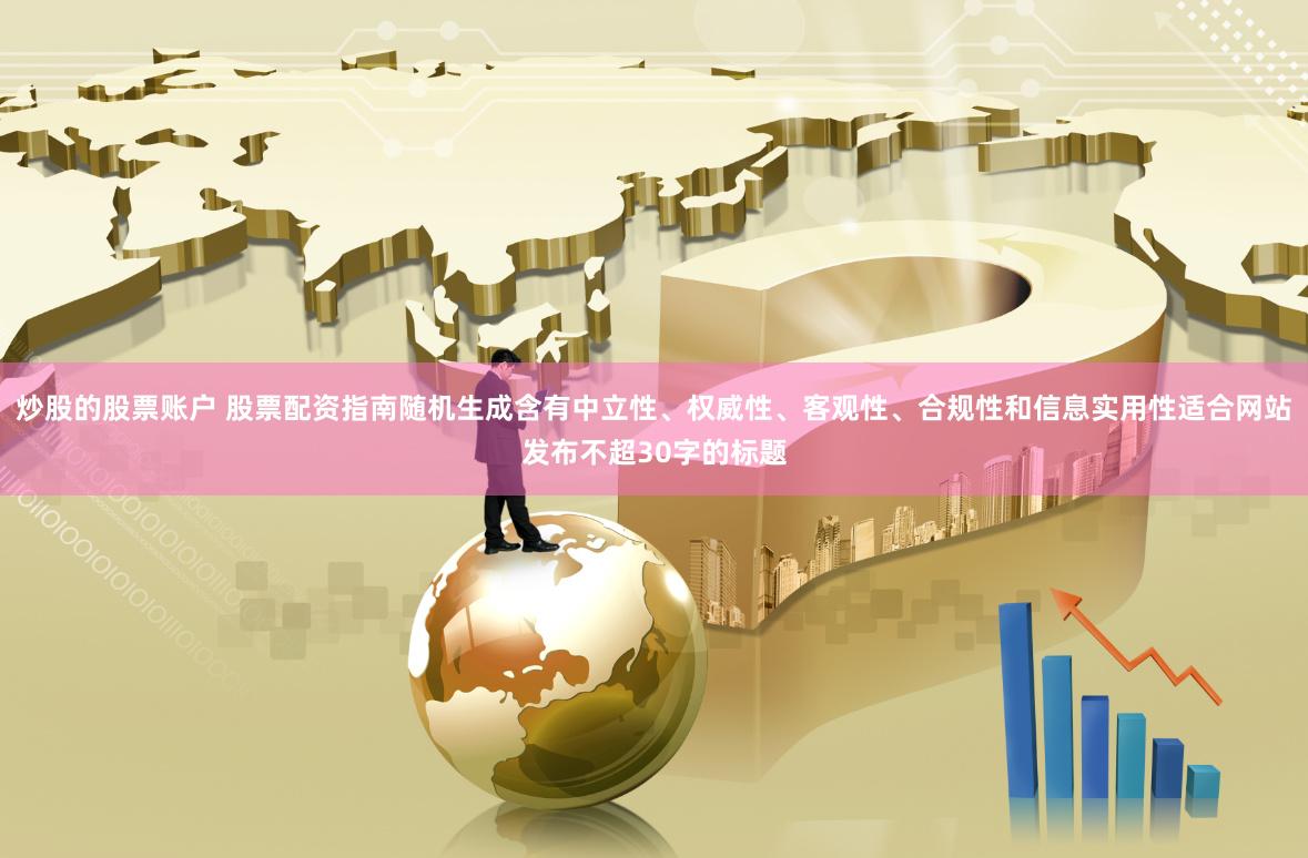 炒股的股票账户 股票配资指南随机生成含有中立性、权威性、客观性、合规性和信息实用性适合网站发布不超30字的标题