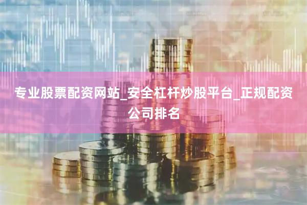 专业股票配资网站_安全杠杆炒股平台_正规配资公司排名