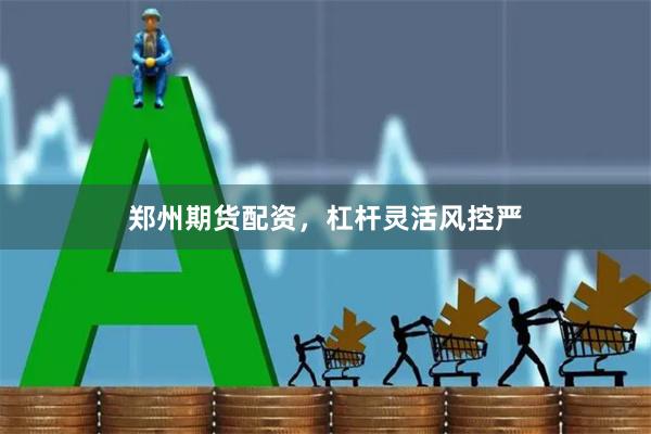 郑州期货配资，杠杆灵活风控严