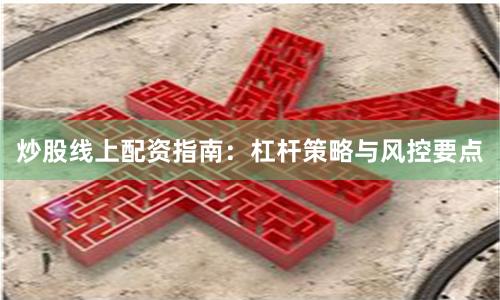炒股线上配资指南：杠杆策略与风控要点