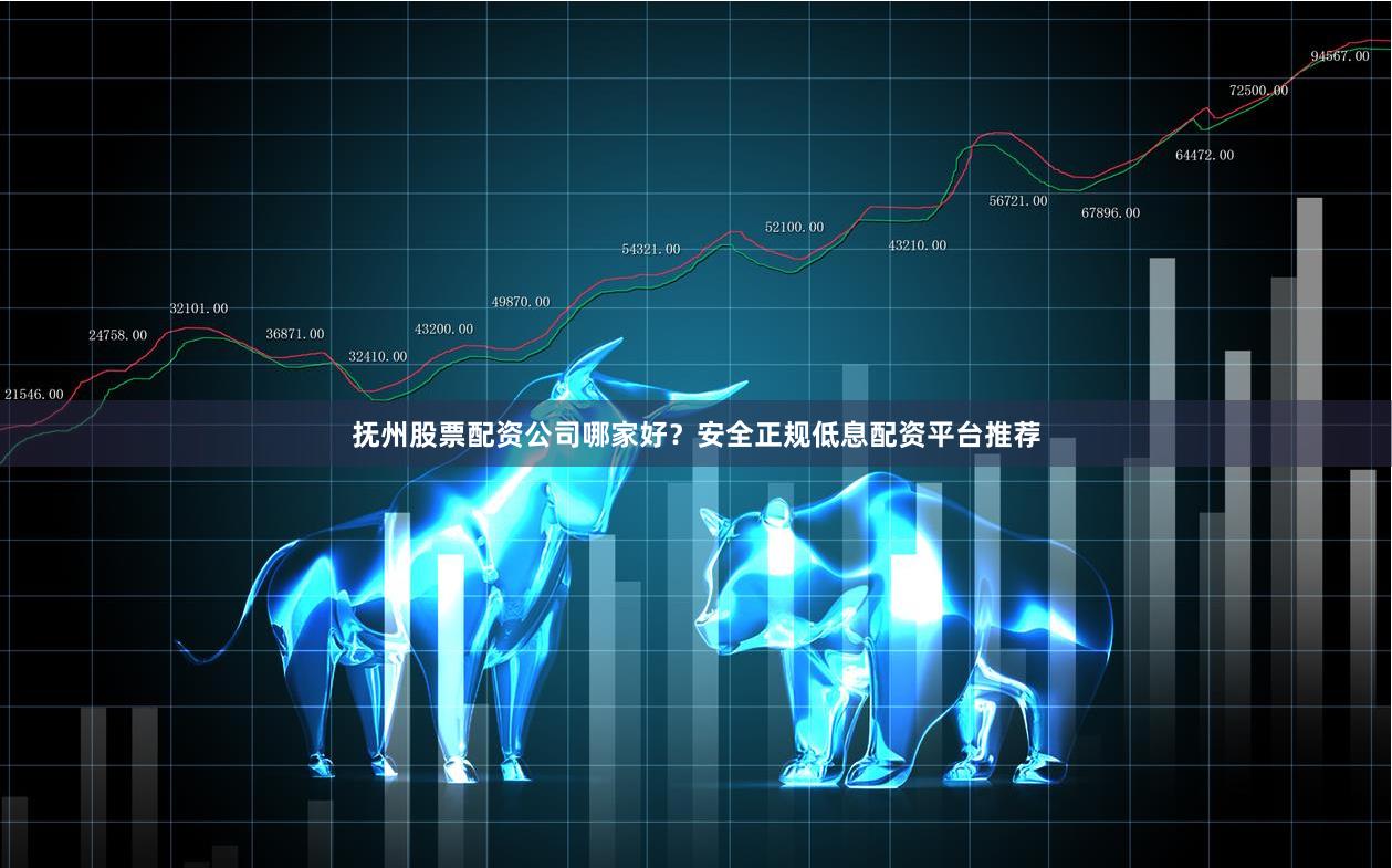 抚州股票配资公司哪家好？安全正规低息配资平台推荐