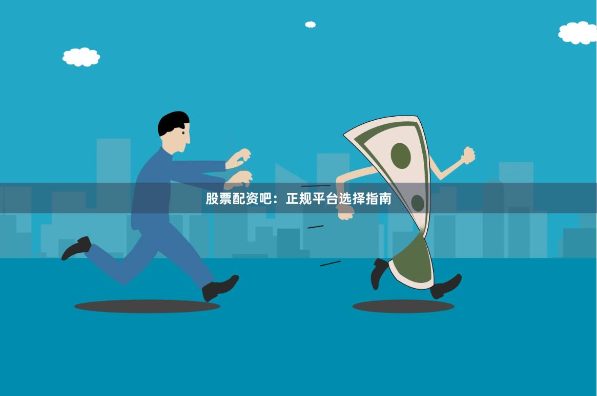 股票配资吧:正规平台选择指南