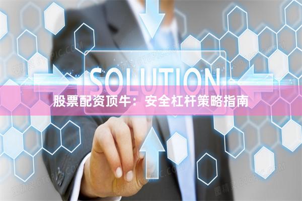股票配资顶牛：安全杠杆策略指南
