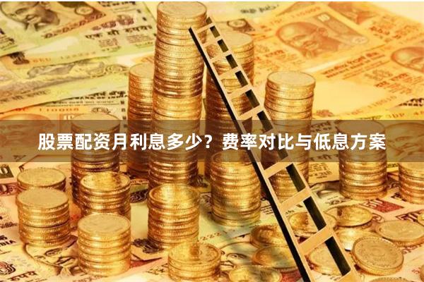 股票配资月利息多少？费率对比与低息方案