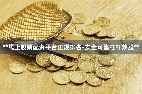 **线上股票配资平台正规排名-安全可靠杠杆炒股**