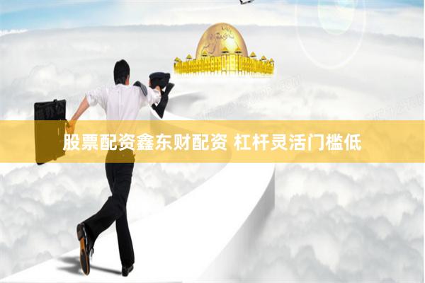 股票配资鑫东财配资 杠杆灵活门槛低