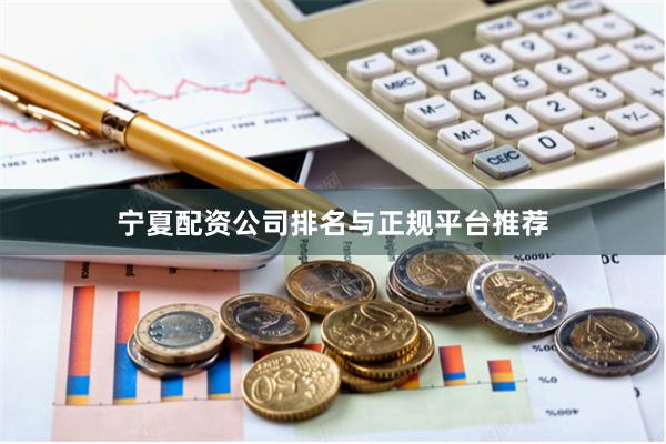 宁夏配资公司排名与正规平台推荐