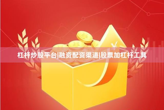 杠杆炒股平台|融资配资渠道|股票加杠杆工具