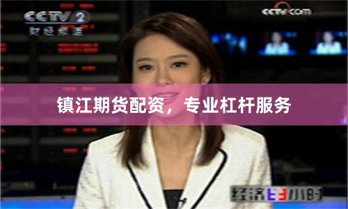 镇江期货配资，专业杠杆服务